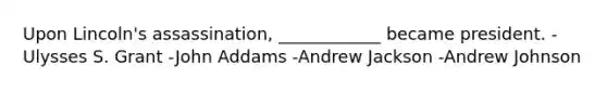 Upon Lincoln's assassination, ____________ became president. -Ulysses S. Grant -John Addams -Andrew Jackson -Andrew Johnson