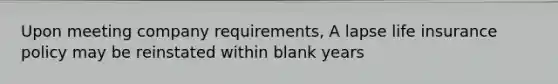 Upon meeting company requirements, A lapse life insurance policy may be reinstated within blank years