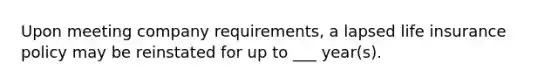 Upon meeting company requirements, a lapsed life insurance policy may be reinstated for up to ___ year(s).