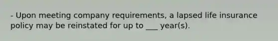 - Upon meeting company requirements, a lapsed life insurance policy may be reinstated for up to ___ year(s).