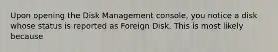 Upon opening the Disk Management console, you notice a disk whose status is reported as Foreign Disk. This is most likely because