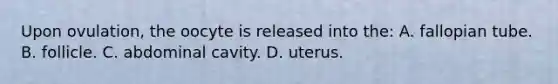 Upon ovulation, the oocyte is released into the: A. fallopian tube. B. follicle. C. abdominal cavity. D. uterus.