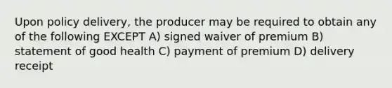 Upon policy delivery, the producer may be required to obtain any of the following EXCEPT A) signed waiver of premium B) statement of good health C) payment of premium D) delivery receipt