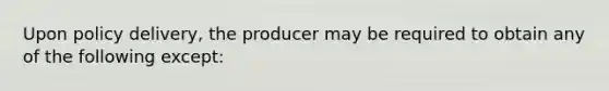 Upon policy delivery, the producer may be required to obtain any of the following except: