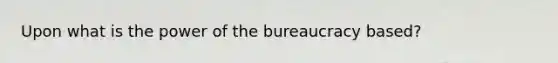 Upon what is the power of the bureaucracy based?