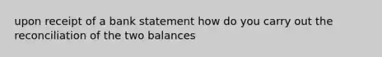 upon receipt of a bank statement how do you carry out the reconciliation of the two balances