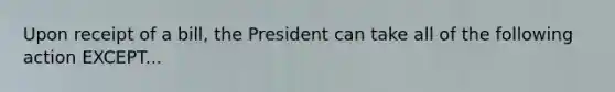 Upon receipt of a bill, the President can take all of the following action EXCEPT...