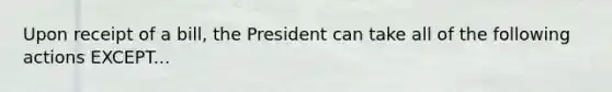 Upon receipt of a bill, the President can take all of the following actions EXCEPT...