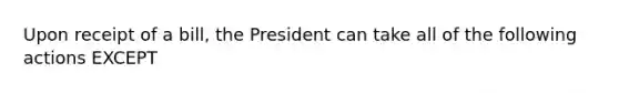 Upon receipt of a bill, the President can take all of the following actions EXCEPT