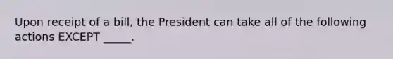 Upon receipt of a bill, the President can take all of the following actions EXCEPT _____.