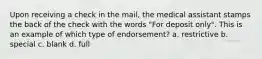 Upon receiving a check in the mail, the medical assistant stamps the back of the check with the words "For deposit only". This is an example of which type of endorsement? a. restrictive b. special c. blank d. full