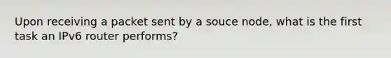 Upon receiving a packet sent by a souce node, what is the first task an IPv6 router performs?