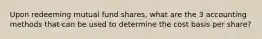 Upon redeeming mutual fund shares, what are the 3 accounting methods that can be used to determine the cost basis per share?