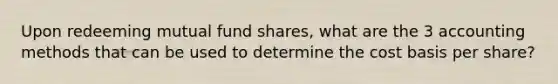 Upon redeeming mutual fund shares, what are the 3 accounting methods that can be used to determine the cost basis per share?