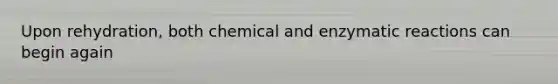Upon rehydration, both chemical and enzymatic reactions can begin again
