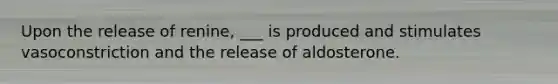 Upon the release of renine, ___ is produced and stimulates vasoconstriction and the release of aldosterone.