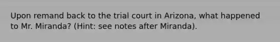 Upon remand back to the trial court in Arizona, what happened to Mr. Miranda? (Hint: see notes after Miranda).