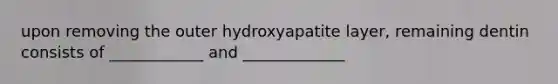 upon removing the outer hydroxyapatite layer, remaining dentin consists of ____________ and _____________