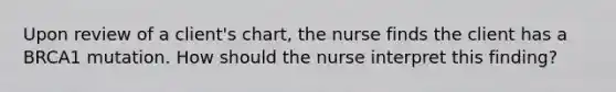 Upon review of a client's chart, the nurse finds the client has a BRCA1 mutation. How should the nurse interpret this finding?