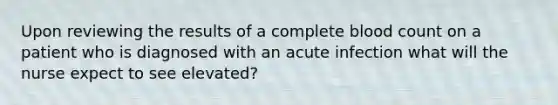 Upon reviewing the results of a complete blood <a href='https://www.questionai.com/knowledge/kIt7oUhyhX-count-on' class='anchor-knowledge'>count on</a> a patient who is diagnosed with an acute infection what will the nurse expect to see elevated?