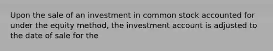 Upon the sale of an investment in common stock accounted for under the equity method, the investment account is adjusted to the date of sale for the