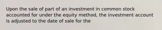 Upon the sale of part of an investment in common stock accounted for under the equity method, the investment account is adjusted to the date of sale for the