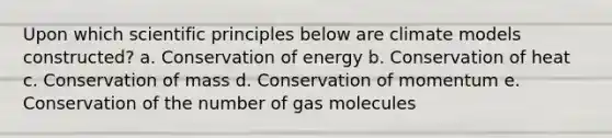 Upon which scientific principles below are climate models constructed? a. Conservation of energy b. Conservation of heat c. Conservation of mass d. Conservation of momentum e. Conservation of the number of gas molecules