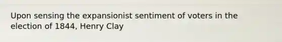 Upon sensing the expansionist sentiment of voters in the election of 1844, Henry Clay