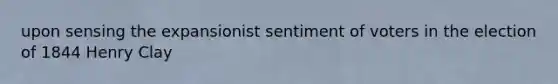 upon sensing the expansionist sentiment of voters in the election of 1844 Henry Clay