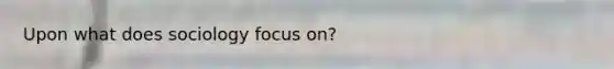 Upon what does sociology focus on?