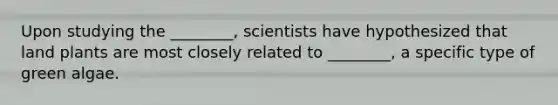 Upon studying the ________, scientists have hypothesized that land plants are most closely related to ________, a specific type of green algae.