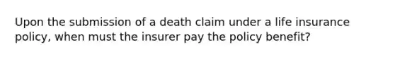 Upon the submission of a death claim under a life insurance policy, when must the insurer pay the policy benefit?