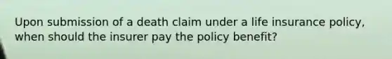 Upon submission of a death claim under a life insurance policy, when should the insurer pay the policy benefit?