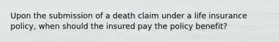 Upon the submission of a death claim under a life insurance policy, when should the insured pay the policy benefit?