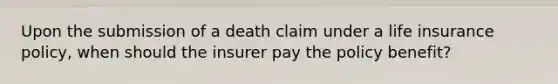 Upon the submission of a death claim under a life insurance policy, when should the insurer pay the policy benefit?