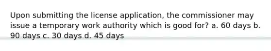 Upon submitting the license application, the commissioner may issue a temporary work authority which is good for? a. 60 days b. 90 days c. 30 days d. 45 days