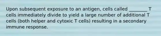 Upon subsequent exposure to an antigen, cells called ________ T cells immediately divide to yield a large number of additional T cells (both helper and cytoxic T cells) resulting in a secondary immune response.