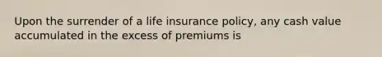 Upon the surrender of a life insurance policy, any cash value accumulated in the excess of premiums is