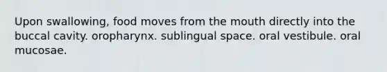 Upon swallowing, food moves from <a href='https://www.questionai.com/knowledge/krBoWYDU6j-the-mouth' class='anchor-knowledge'>the mouth</a> directly into the buccal cavity. oropharynx. sublingual space. oral vestibule. oral mucosae.