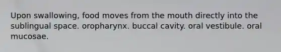 Upon swallowing, food moves from the mouth directly into the sublingual space. oropharynx. buccal cavity. oral vestibule. oral mucosae.