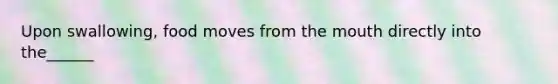 Upon swallowing, food moves from <a href='https://www.questionai.com/knowledge/krBoWYDU6j-the-mouth' class='anchor-knowledge'>the mouth</a> directly into the______