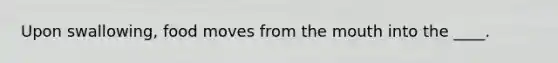 Upon swallowing, food moves from <a href='https://www.questionai.com/knowledge/krBoWYDU6j-the-mouth' class='anchor-knowledge'>the mouth</a> into the ____.