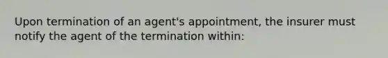 Upon termination of an agent's appointment, the insurer must notify the agent of the termination within: