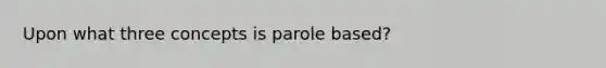 Upon what three concepts is parole based?