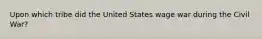 Upon which tribe did the United States wage war during the Civil War?