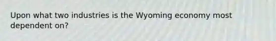 Upon what two industries is the Wyoming economy most dependent on?