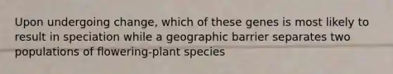 Upon undergoing change, which of these genes is most likely to result in speciation while a geographic barrier separates two populations of flowering-plant species