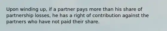 Upon winding up, if a partner pays more than his share of partnership losses, he has a right of contribution against the partners who have not paid their share.