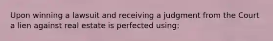 Upon winning a lawsuit and receiving a judgment from the Court a lien against real estate is perfected using: