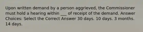 Upon written demand by a person aggrieved, the Commissioner must hold a hearing within ___ of receipt of the demand. Answer Choices: Select the Correct Answer 30 days. 10 days. 3 months. 14 days.